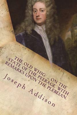 The old whig: ... On the state of the peerage. With remarks upon the Plebeian. by Joseph Addison