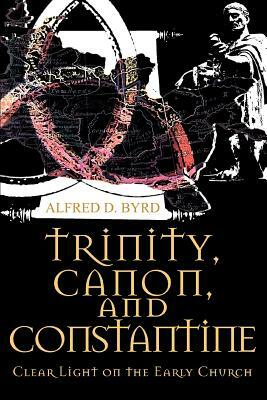 Trinity, Canon, and Constantine: Clear Light on the Early Church by Alfred D. Byrd