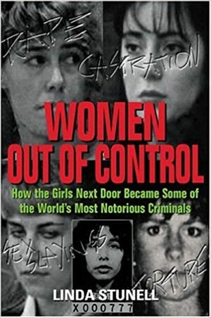 Women Out of Control: How the Girls Next Door Became Some of the World's Most Notorious Criminals by Linda G. Stunell