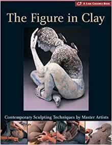 The Figure in Clay: Contemporary Sculpting Tehniques by Master Artists by Lark Books