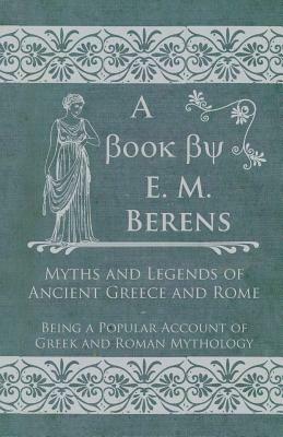 Myths and Legends of Ancient Greece and Rome - Being a Popular Account of Greek and Roman Mythology by E. M. Berens