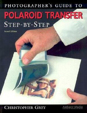 Photographer's Guide to Polaroid Transfer: Step-By-Step by Christopher Grey