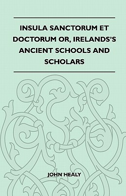 Insula Sanctorum Et Doctorum Or, Ireland's Ancient Schools and Scholars by John Healy