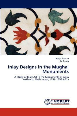 Inlay Designs in the Mughal Monuments by Pooja Sharma, Ila Gupta