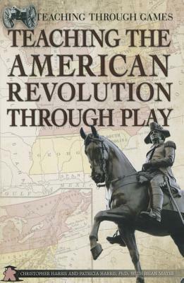 Teaching the American Revolution Through Play by Patricia Harris, Christopher Harris