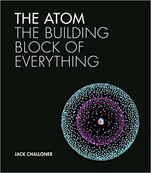 The Atom: The building block of everything by Jack Challoner