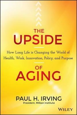 The Upside of Aging: How Long Life Is Changing the World of Health, Work, Innovation, Policy, and Purpose by Paul Irving