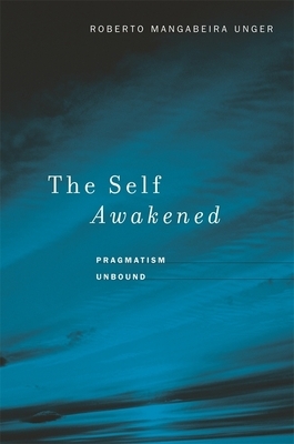 The Self Awakened: Pragmatism Unbound by Roberto Mangabeira Unger