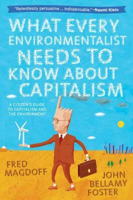 What Every Environmentalist Needs to Know about Capitalism: A Citizen's Guide to Capitalism and the Environment by John Bellamy Foster, Fred Magdoff