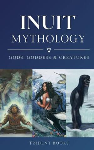 Inuit Mythology: Ancient Myths of Gods, Goddess, Creatures and Stories by Trident Books