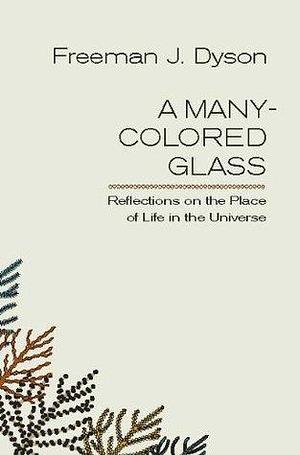 A Many-Colored Glass: Reflections on the Place of Life in the Universe by Freeman Dyson, Freeman Dyson