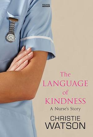 The Language of Kindness: A Nurse's Story by Christie Watson