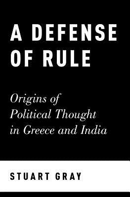 A Defense of Rule: Origins of Political Thought in Greece and India by Stuart Gray