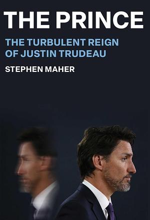 The Prince: The Turbulent Reign of Justin Trudeau by Stephen Maher