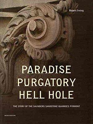 Paradise Purgatory Hell Hole: The Story of the Saunders Sandstone Quarries, Pyrmont by Robert Irving