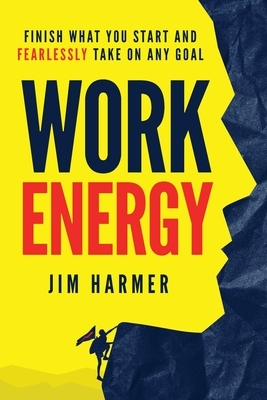 Work Energy: Finish Everything You Start and Fearlessly Take On Any Goal by Jim Harmer