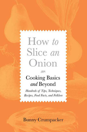 How to Slice an Onion: Cooking Basics and Beyond--Hundreds of Tips, Techniques, Recipes, Food Facts, and Folklore by Bunny Crumpacker