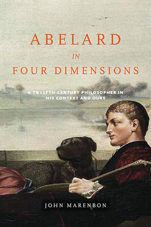 Abelard in Four Dimensions: A Twelfth-Century Philosopher in His Context and Ours by John Marenbon