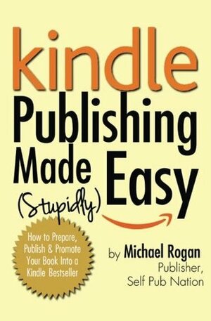 Kindle Publishing Made (Stupidly) Easy: How to Prepare, Publish, and Promote Your Book Into a Kindle Bestseller by Michael Rogan