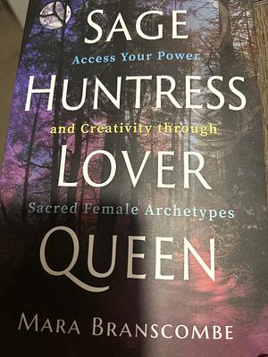 Sage, Huntress, Lover, Queen: Access Your Power and Creativity through Sacred Female Archetypes by Mara Branscombe