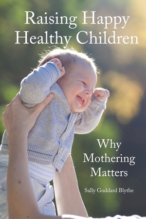 Raising Happy Healthy Children: Why Mothering Matters by Sally Goddard Blythe