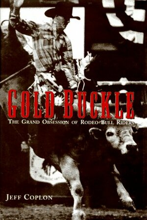 Gold Buckle: The Grand Obsession of Rodeo Bull Riders by Jeff Coplon