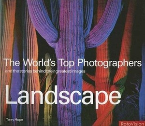 The World's Top Photographers: Landscape: And the Stories Behind Their Greatest Images by Terry Hope