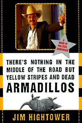 There's Nothing in the Middle of the Road But Yellow Stripes and Dead Armadillos: A Work of Political Subversion by Jim Hightower