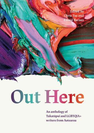 Out Here: An Anthology of Takatāpui and LGBTQIA+ Writers from Aotearoa by Emma Barnes, Chris Tse