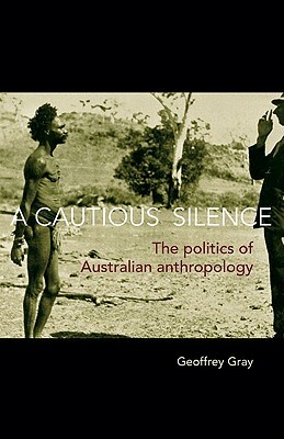 A Cautious Silence: The Politics of Australian Anthropology by Geoffrey Gray