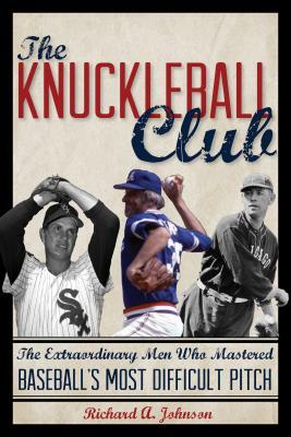 The Knuckleball Club: The Extraordinary Men Who Mastered Baseball's Most Difficult Pitch by Richard A. Johnson