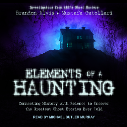 Elements of a Haunting: Connecting History with Science to Uncover the Greatest Ghost Stories Ever Told by Brandon Alvis, Mustafa Gatollari