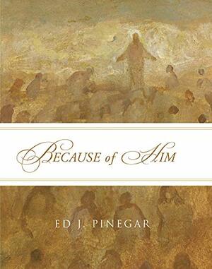 Because of Him by Ed J. Pinegar
