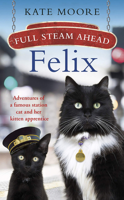 Full Steam Ahead, Felix: Adventures of a Famous Station Cat and Her Kitten Apprentice by Kate Moore