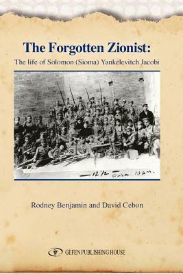 The Forgotten Zionist: The Life of Solomon (Sioma) Yankelevitch Jacobi by David Cebon, Rodney Benjamin