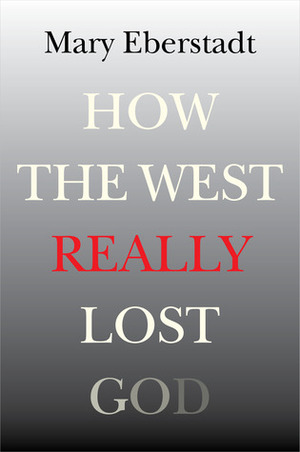 How the West Really Lost God: A New Theory of Secularization by Mary Eberstadt