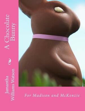 A Chocolate Bunny: For Madison and McKenzie by Jamantha Williams Watson