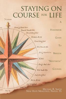 Staying on Course for Life: A Handbook Guide to Biblical Nouthetic Counsel by Michael R. Smith