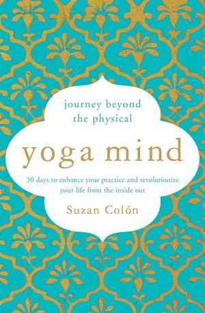 Yoga Mind: Journey Beyond the Physical, 30 Days to Enhance Your Practice and Revolutionize Your Life from the Inside Out by Suzan Colon, Suzan Colon
