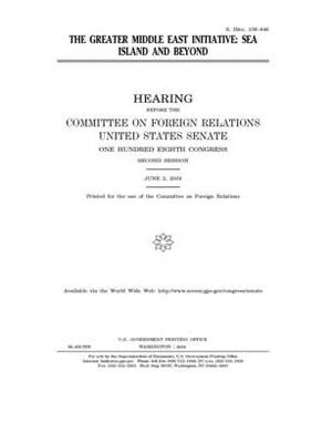 The greater Middle East initiative: Sea Island and beyond by Committee on Foreign Relations (senate), United States Congress, United States Senate