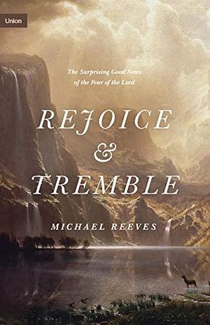 Rejoice and Tremble: The Surprising Good News of the Fear of the Lord by Michael Reeves