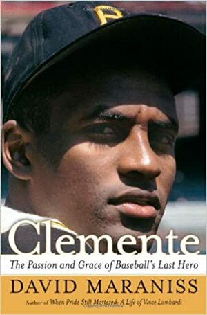 Clemente: The Passion and Grace of Baseball's Last Hero by David Maraniss