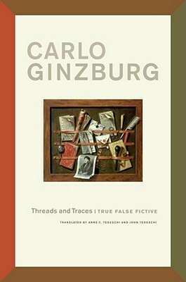 Threads and Traces: True False Fictive by Anne C. Tedeschi, Carlo Ginzburg, John Tedeschi