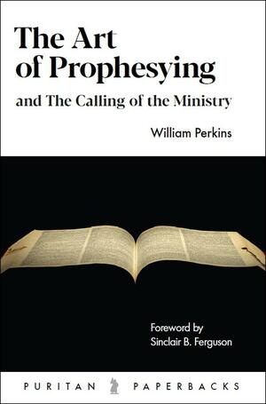 The Art of Prophesying: And the Calling of the Ministry by William Perkins, William Perkins