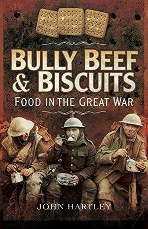 Bully Beef and Biscuits: Food in the Great War by John Hartley