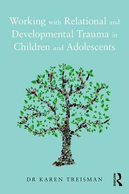 Working with Relational and Developmental Trauma in Children and Adolescents by Karen Treisman