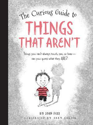 The Curious Guide to Things That Aren't: Things you can't always touch, see, or hear. Can you guess what they are? by John Fixx, Abby Carter