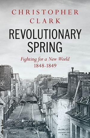 Revolutionary Spring: Fighting for a New World 1848-1849 by Christopher Clark