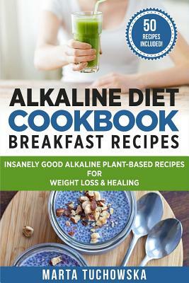 Alkaline Diet Cookbook: Breakfast Recipes: Insanely Good Alkaline Plant-Based Recipes for Weight Loss & Healing by Marta Tuchowska