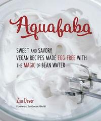 Aquafaba: Sweet and Savory Vegan Recipes Made Egg-Free with the Magic of Bean Water by Zsu Dever